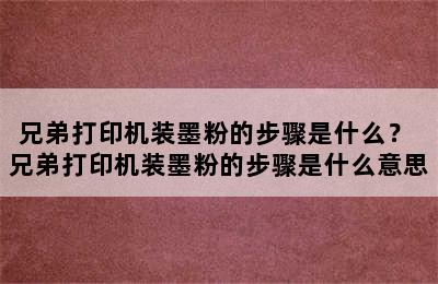 兄弟打印机装墨粉的步骤是什么？ 兄弟打印机装墨粉的步骤是什么意思